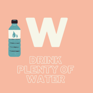 W- Drink plenty of water